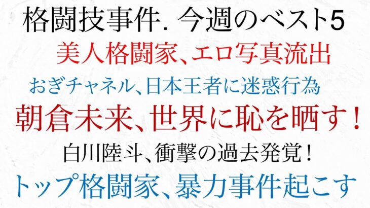 格闘技界の事件 今週のベスト5  朝倉未来、世界に恥を晒す！美人格闘家、エロ写真流出！トップ格闘家、暴力時間起こす！白川陸斗、衝撃の過去発覚！おぎチャネル、元王者に迷惑行為！