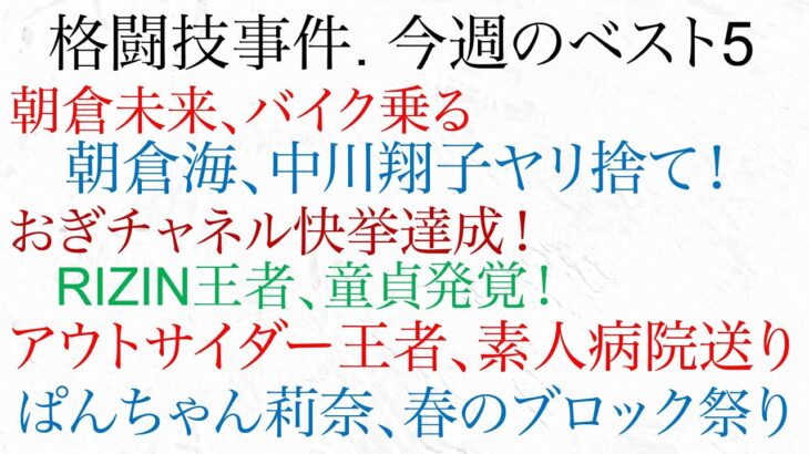 今週の格闘技界事件簿 ベストファイブ　朝倉未来、バイク乗る！朝倉海、中川翔子ヤリ捨て！RIZIN王者、童貞発覚！アウトサイダー王者、素人病院送り！ぱんちゃん莉奈、春のブロック祭り！おぎチャネル！