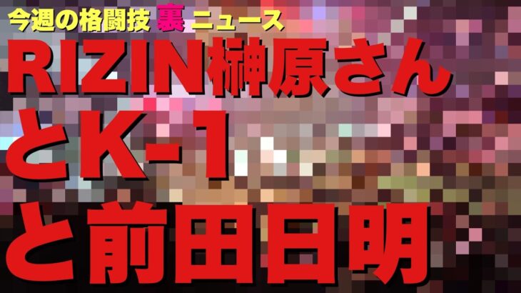 【今週の格闘技“裏”ニュース】RIZIN榊原さんK-1オーナー名出すもカットされる/長南亮さん佐伯さんにアンサー/前田日明、榊原さんへ強烈な苦言＆山本宜久と連絡取ってない/吉成名高那須川天心戦消滅語る